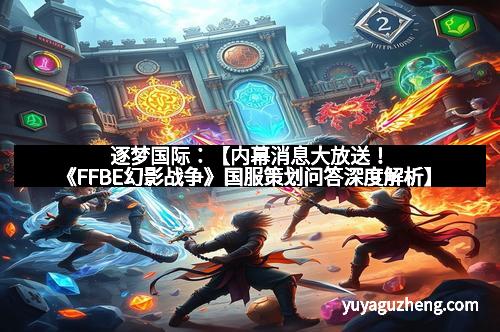 逐梦国际：【内幕消息大放送！《FFBE幻影战争》国服策划问答深度解析】